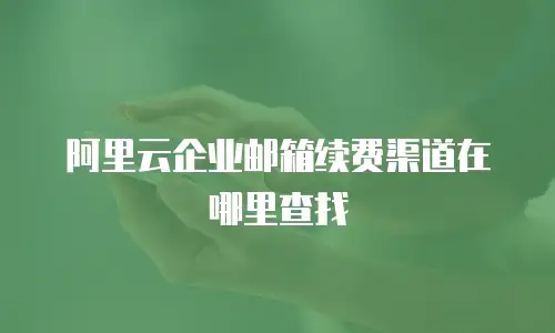 阿里云企业邮箱续费渠道在哪里查找
