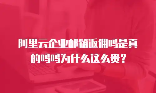 阿里云企业邮箱返佣吗是真的吗吗为什么这么贵？