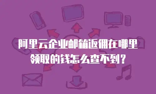 阿里云企业邮箱返佣在哪里领取的钱怎么查不到?