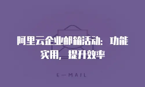 阿里云企业邮箱活动:功能实用,提升效率