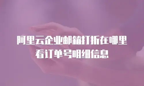 阿里云企业邮箱打折在哪里看订单号明细信息