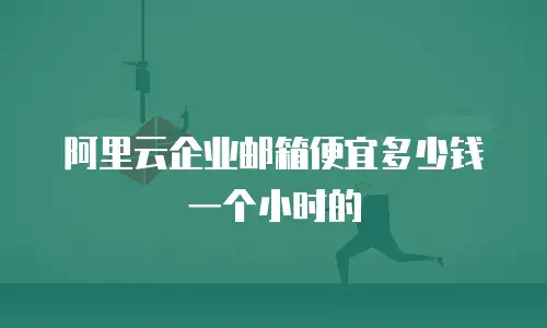 阿里云企业邮箱便宜多少钱一个小时的