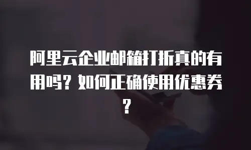 阿里云企业邮箱打折真的有用吗?如何正确使用优惠券?