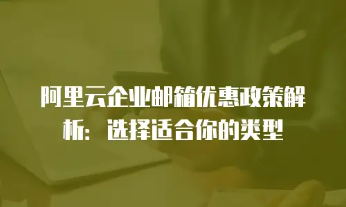 阿里云企业邮箱优惠政策解析：选择适合你的类型