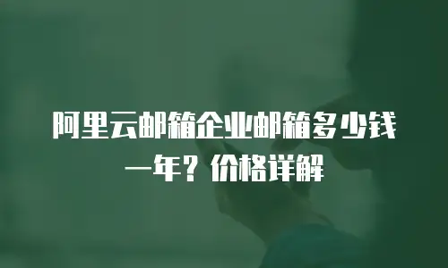 阿里云邮箱企业邮箱多少钱一年？价格详解