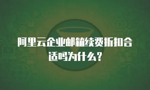 阿里云企业邮箱续费折扣合适吗为什么?