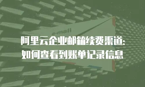 阿里云企业邮箱续费渠道：如何查看到账单记录信息