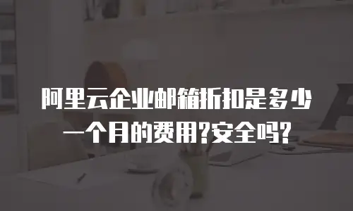 阿里云企业邮箱折扣是多少一个月的费用?安全吗?