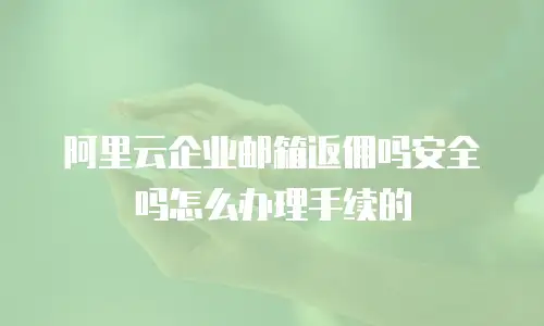 阿里云企业邮箱返佣吗安全吗怎么办理手续的