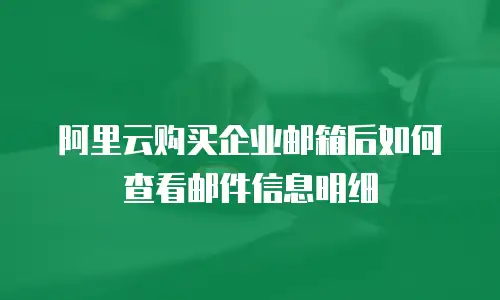 阿里云购买企业邮箱后如何查看邮件信息明细