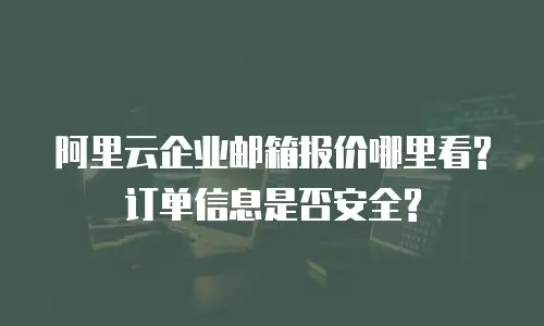 阿里云企业邮箱报价哪里看?订单信息是否安全?