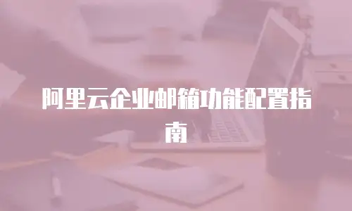 阿里云企业邮箱功能配置指南