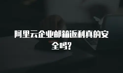 阿里云企业邮箱返利真的安全吗?