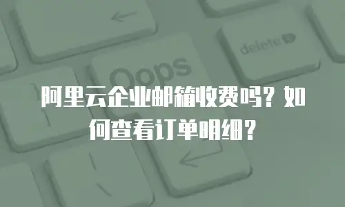 阿里云企业邮箱收费吗?如何查看订单明细?