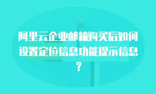 阿里云企业邮箱购买后如何设置定位信息功能提示信息？