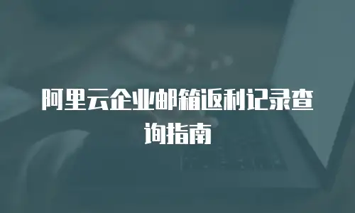 阿里云企业邮箱返利记录查询指南