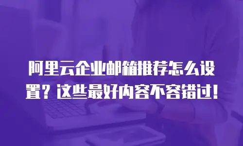 阿里云企业邮箱推荐怎么设置?这些最好内容不容错过!