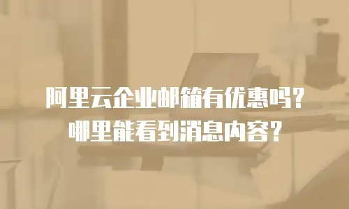 阿里云企业邮箱有优惠吗?哪里能看到消息内容?