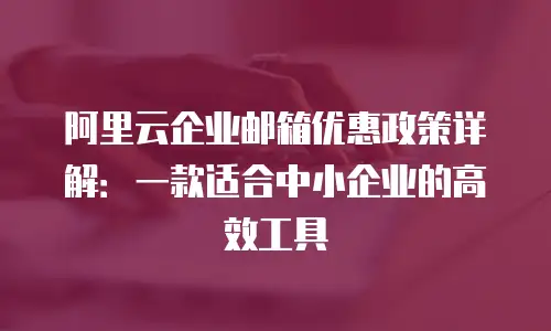 阿里云企业邮箱优惠政策详解：一款适合中小企业的高效工具