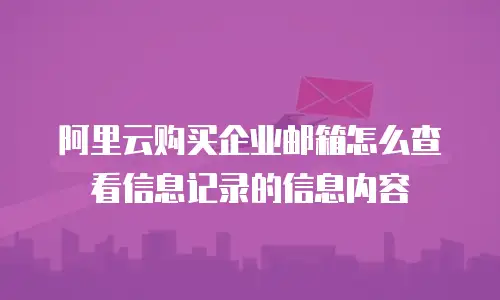 阿里云购买企业邮箱怎么查看信息记录的信息内容