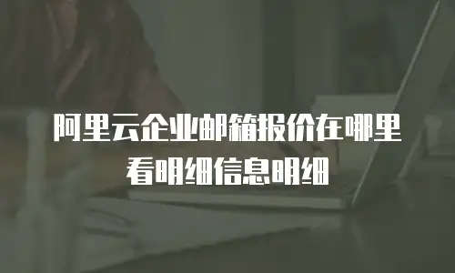 阿里云企业邮箱报价在哪里看明细信息明细