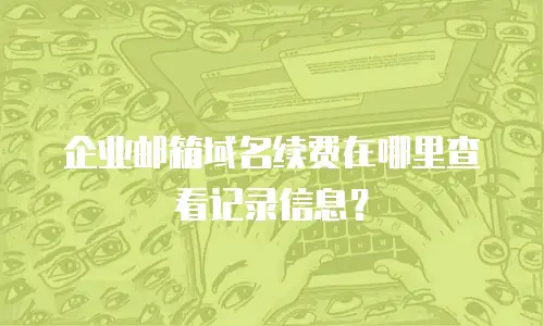 企业邮箱域名续费在哪里查看记录信息？