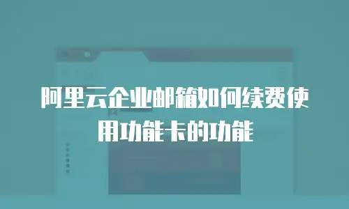 阿里云企业邮箱如何续费使用功能卡的功能