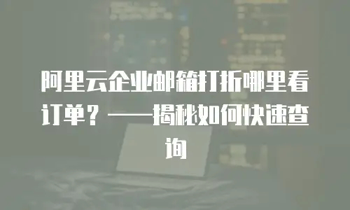 阿里云企业邮箱打折哪里看订单？——揭秘如何快速查询