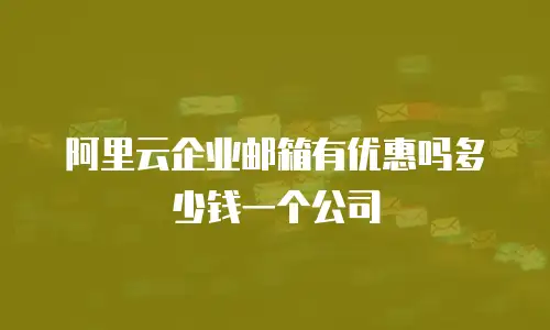 阿里云企业邮箱有优惠吗多少钱一个公司