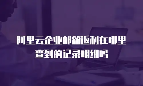 阿里云企业邮箱返利在哪里查到的记录明细吗
