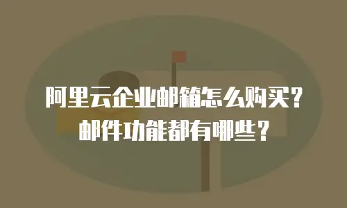 阿里云企业邮箱怎么购买?邮件功能都有哪些?
