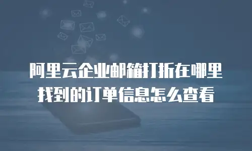阿里云企业邮箱打折在哪里找到的订单信息怎么查看