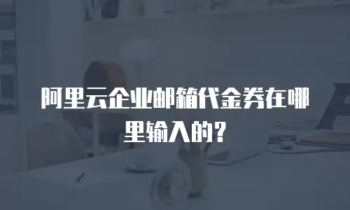 阿里云企业邮箱代金券在哪里输入的？
