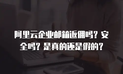 阿里云企业邮箱返佣吗？安全吗？是真的还是假的？