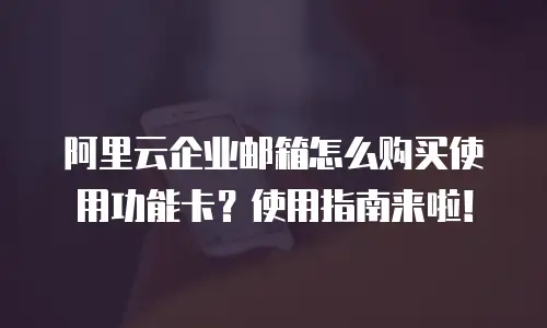 阿里云企业邮箱怎么购买使用功能卡？使用指南来啦！