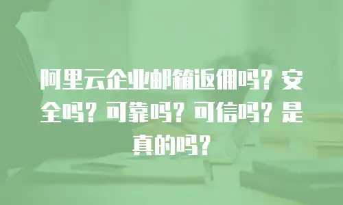 阿里云企业邮箱返佣吗?安全吗?可靠吗?可信吗?是真的吗?