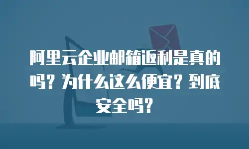 阿里云企业邮箱返利是真的吗？为什么这么便宜？到底安全吗？