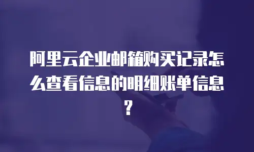 阿里云企业邮箱购买记录怎么查看信息的明细账单信息？