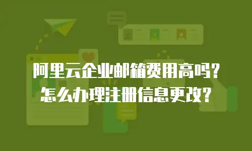阿里云企业邮箱费用高吗？怎么办理注册信息更改？