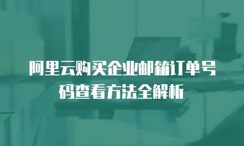 阿里云购买企业邮箱订单号码查看方法全解析