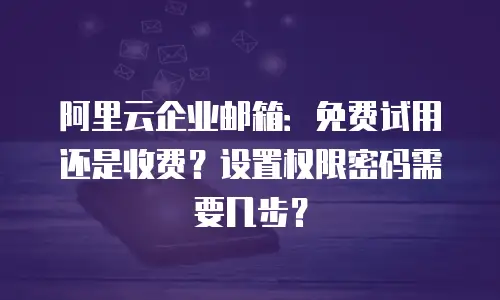 阿里云企业邮箱：免费试用还是收费？设置权限密码需要几步？
