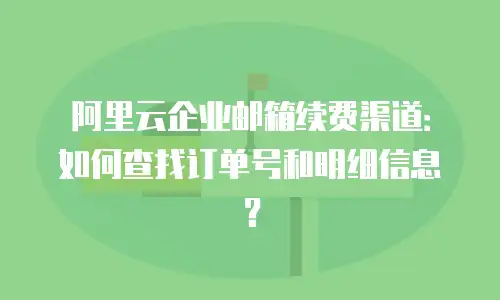 阿里云企业邮箱续费渠道：如何查找订单号和明细信息？