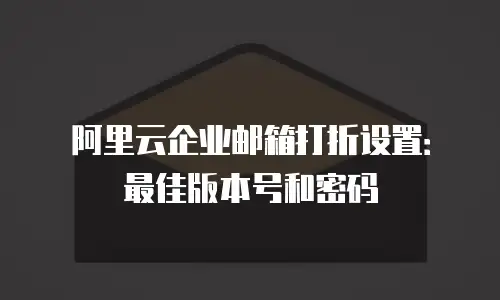 阿里云企业邮箱打折设置：最佳版本号和密码