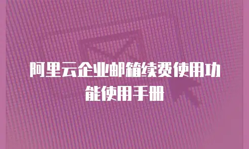 阿里云企业邮箱续费使用功能使用手册