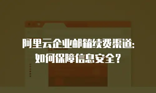 阿里云企业邮箱续费渠道：如何保障信息安全？