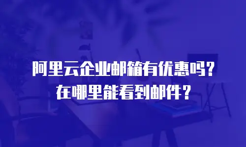 阿里云企业邮箱有优惠吗？在哪里能看到邮件？