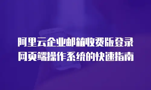 阿里云企业邮箱收费版登录网页端操作系统的快速指南
