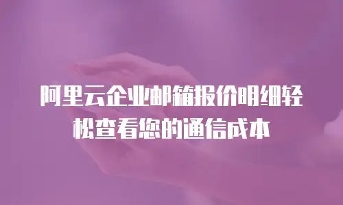 阿里云企业邮箱报价明细轻松查看您的通信成本