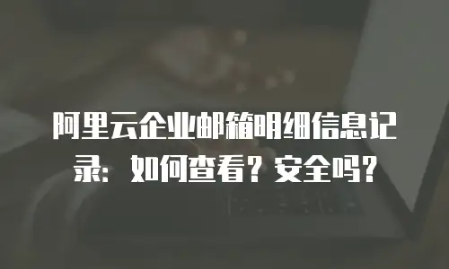 阿里云企业邮箱明细信息记录：如何查看？安全吗？