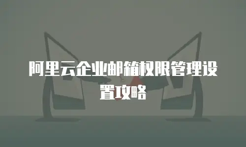阿里云企业邮箱权限管理设置攻略